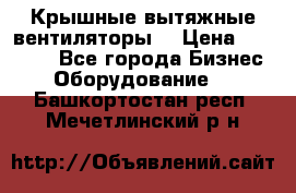 Крышные вытяжные вентиляторы  › Цена ­ 12 000 - Все города Бизнес » Оборудование   . Башкортостан респ.,Мечетлинский р-н